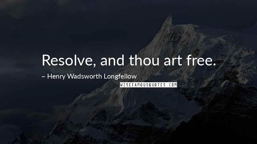 Henry Wadsworth Longfellow Quotes: Resolve, and thou art free.