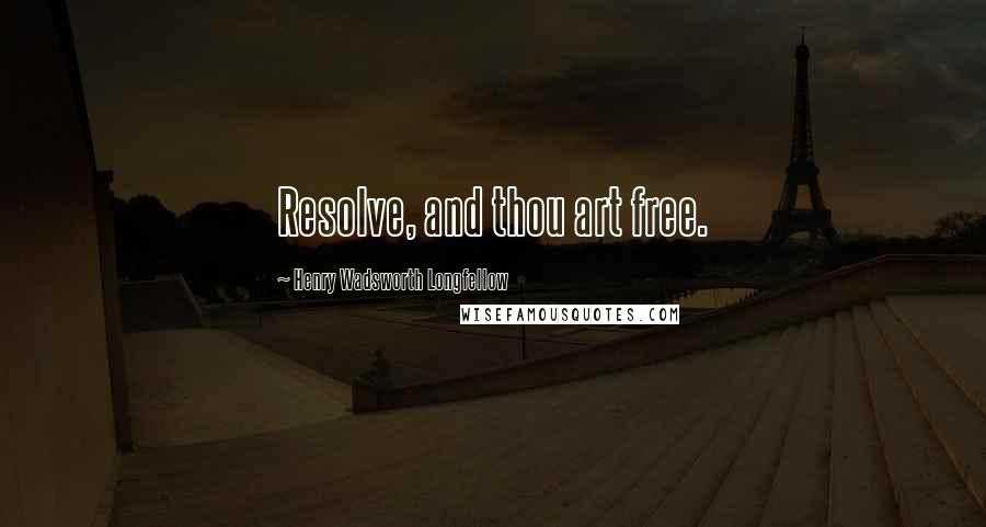 Henry Wadsworth Longfellow Quotes: Resolve, and thou art free.