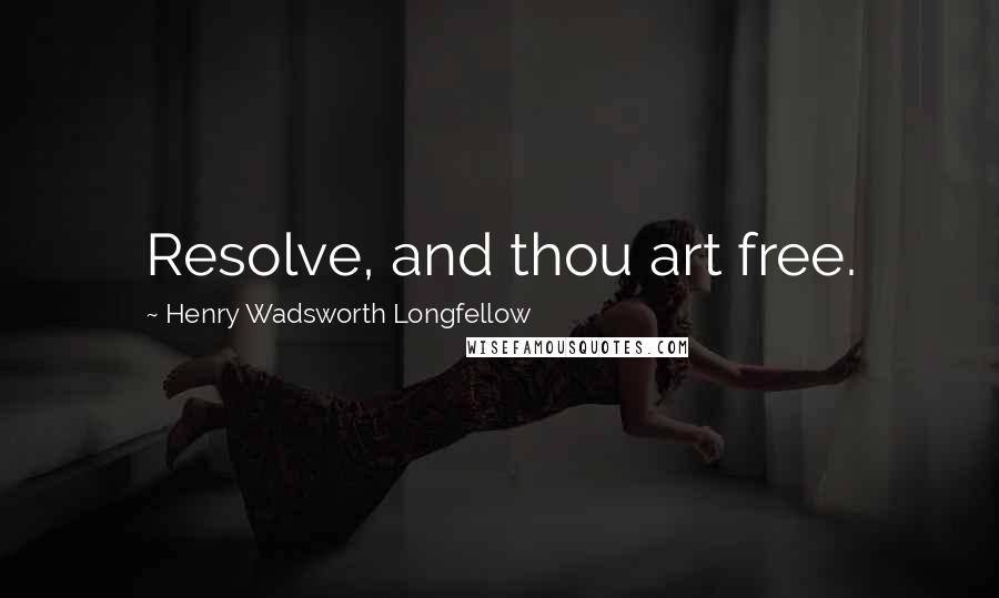 Henry Wadsworth Longfellow Quotes: Resolve, and thou art free.