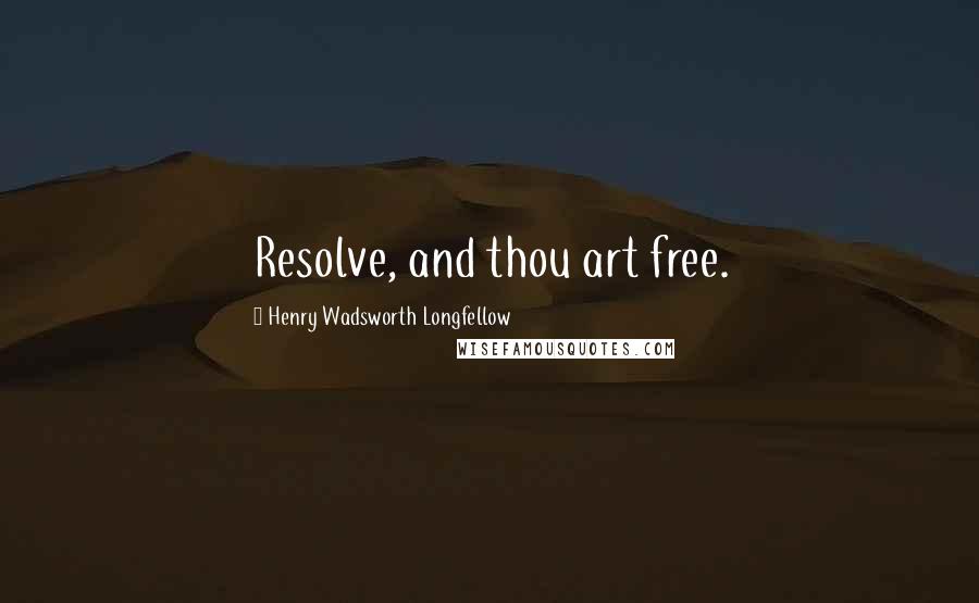 Henry Wadsworth Longfellow Quotes: Resolve, and thou art free.