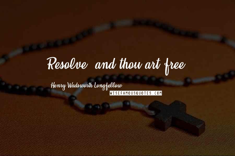 Henry Wadsworth Longfellow Quotes: Resolve, and thou art free.