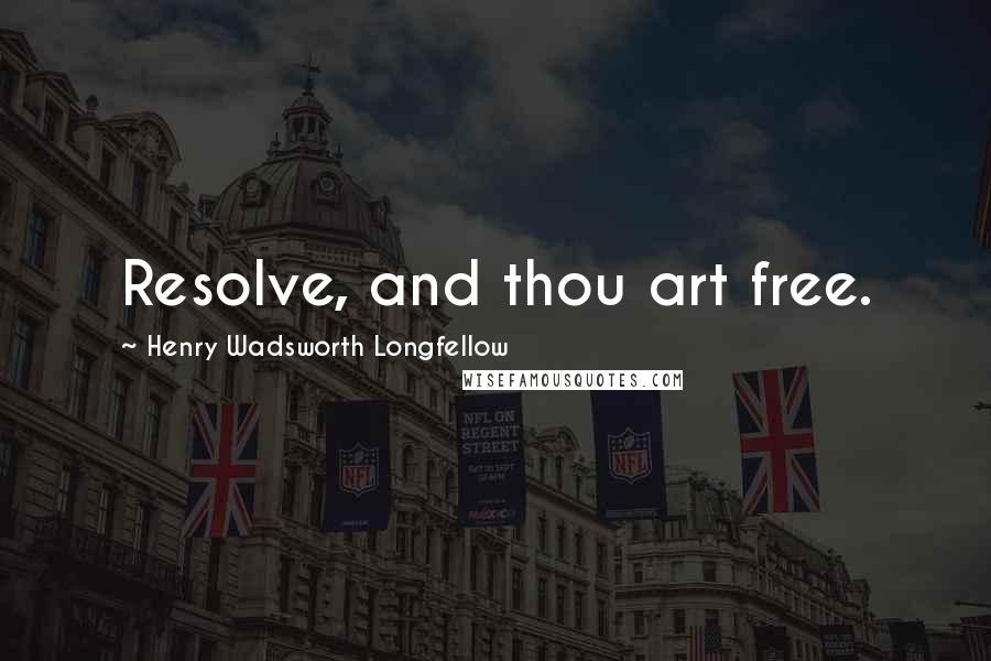 Henry Wadsworth Longfellow Quotes: Resolve, and thou art free.