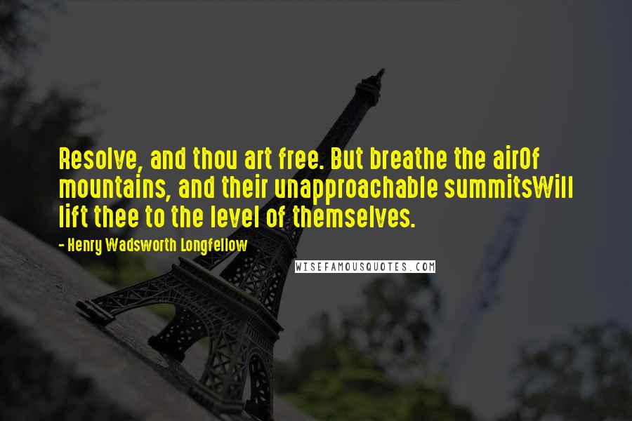 Henry Wadsworth Longfellow Quotes: Resolve, and thou art free. But breathe the airOf mountains, and their unapproachable summitsWill lift thee to the level of themselves.