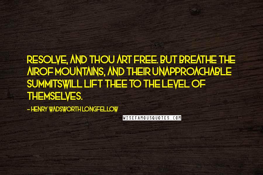 Henry Wadsworth Longfellow Quotes: Resolve, and thou art free. But breathe the airOf mountains, and their unapproachable summitsWill lift thee to the level of themselves.