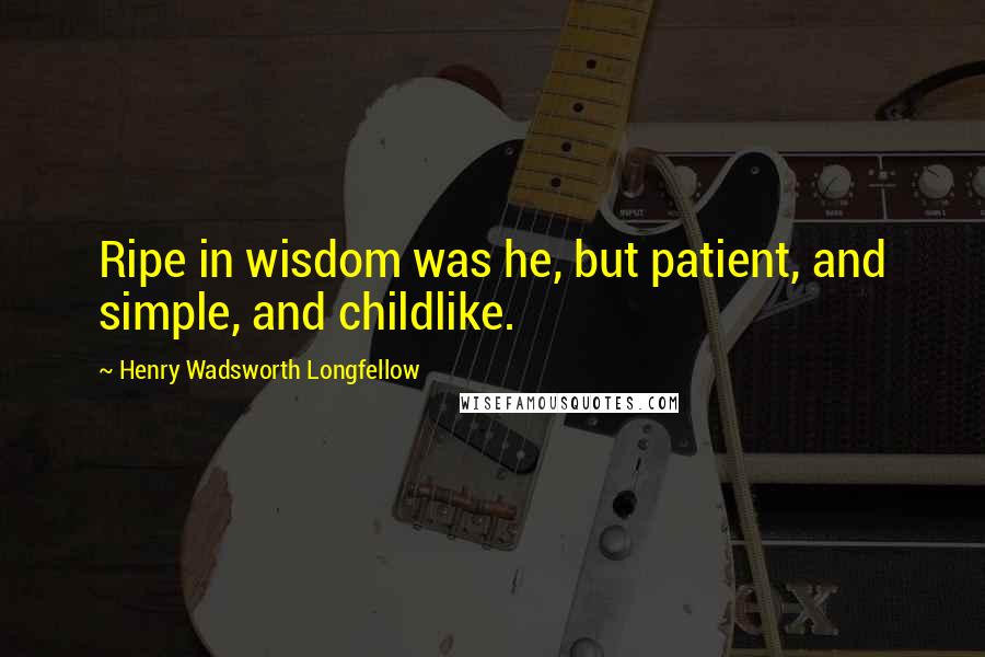 Henry Wadsworth Longfellow Quotes: Ripe in wisdom was he, but patient, and simple, and childlike.