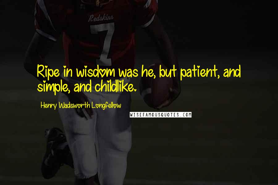 Henry Wadsworth Longfellow Quotes: Ripe in wisdom was he, but patient, and simple, and childlike.