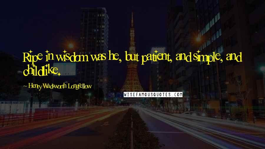 Henry Wadsworth Longfellow Quotes: Ripe in wisdom was he, but patient, and simple, and childlike.