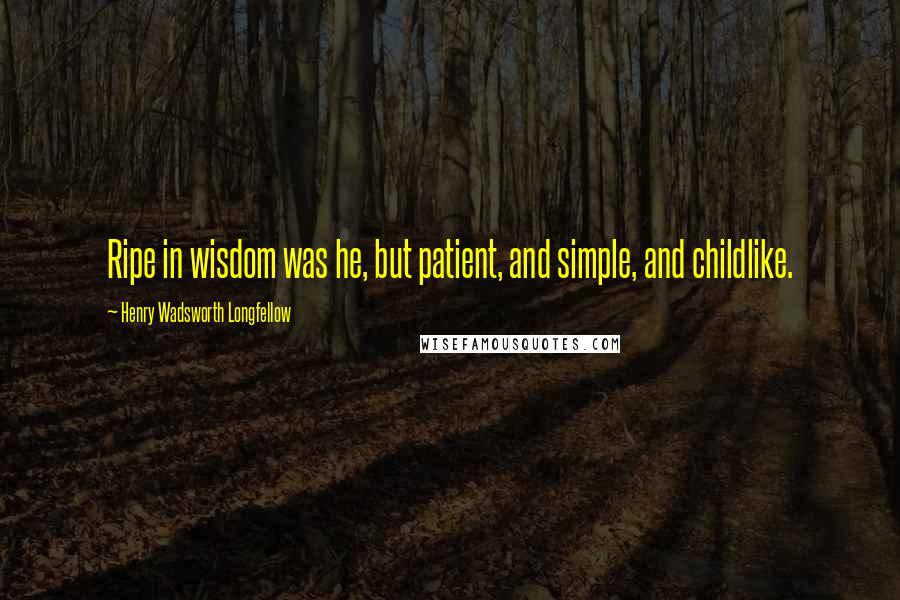 Henry Wadsworth Longfellow Quotes: Ripe in wisdom was he, but patient, and simple, and childlike.