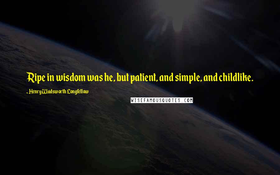 Henry Wadsworth Longfellow Quotes: Ripe in wisdom was he, but patient, and simple, and childlike.