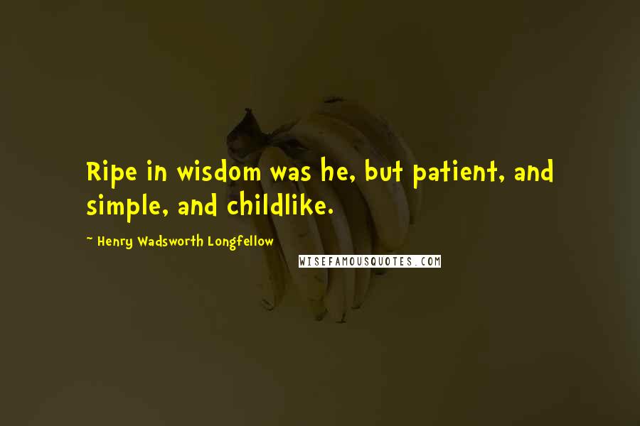 Henry Wadsworth Longfellow Quotes: Ripe in wisdom was he, but patient, and simple, and childlike.