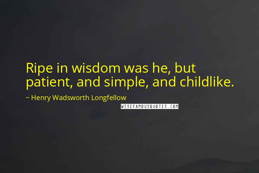 Henry Wadsworth Longfellow Quotes: Ripe in wisdom was he, but patient, and simple, and childlike.