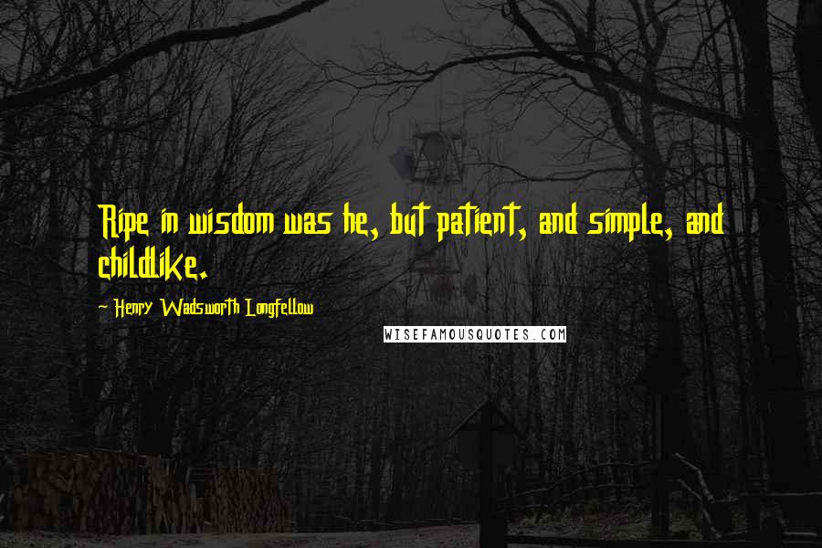 Henry Wadsworth Longfellow Quotes: Ripe in wisdom was he, but patient, and simple, and childlike.