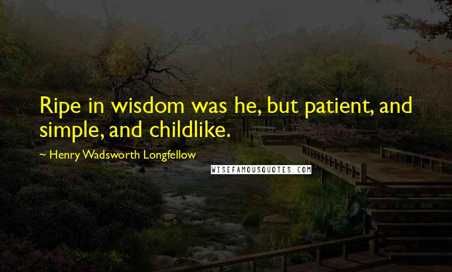 Henry Wadsworth Longfellow Quotes: Ripe in wisdom was he, but patient, and simple, and childlike.