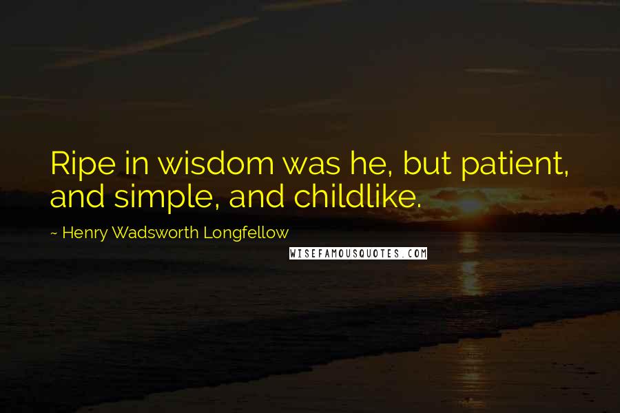 Henry Wadsworth Longfellow Quotes: Ripe in wisdom was he, but patient, and simple, and childlike.
