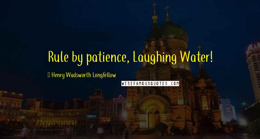 Henry Wadsworth Longfellow Quotes: Rule by patience, Laughing Water!
