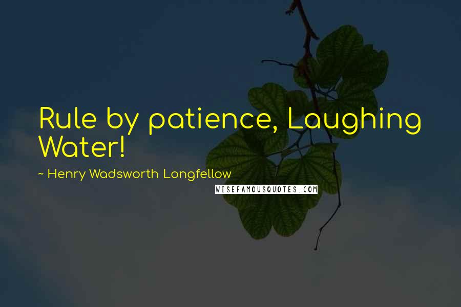 Henry Wadsworth Longfellow Quotes: Rule by patience, Laughing Water!