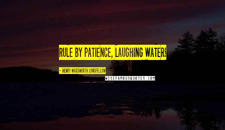 Henry Wadsworth Longfellow Quotes: Rule by patience, Laughing Water!