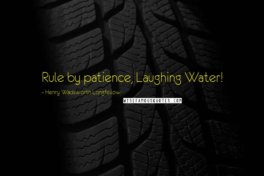 Henry Wadsworth Longfellow Quotes: Rule by patience, Laughing Water!