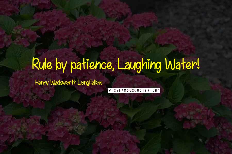 Henry Wadsworth Longfellow Quotes: Rule by patience, Laughing Water!