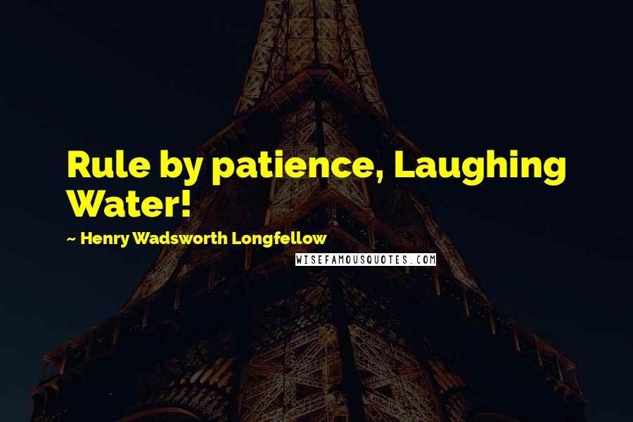Henry Wadsworth Longfellow Quotes: Rule by patience, Laughing Water!