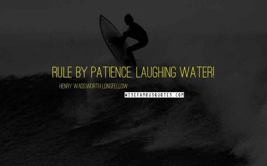 Henry Wadsworth Longfellow Quotes: Rule by patience, Laughing Water!