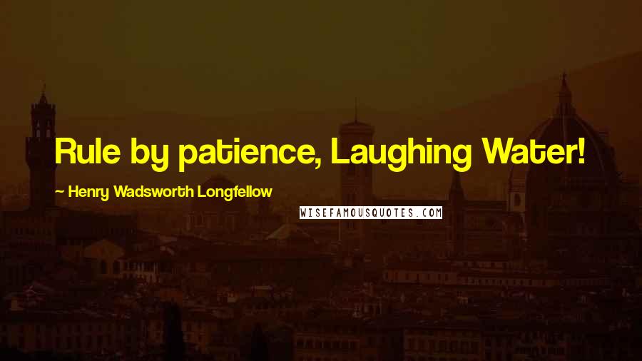 Henry Wadsworth Longfellow Quotes: Rule by patience, Laughing Water!