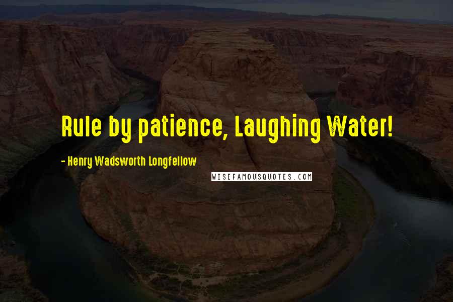 Henry Wadsworth Longfellow Quotes: Rule by patience, Laughing Water!
