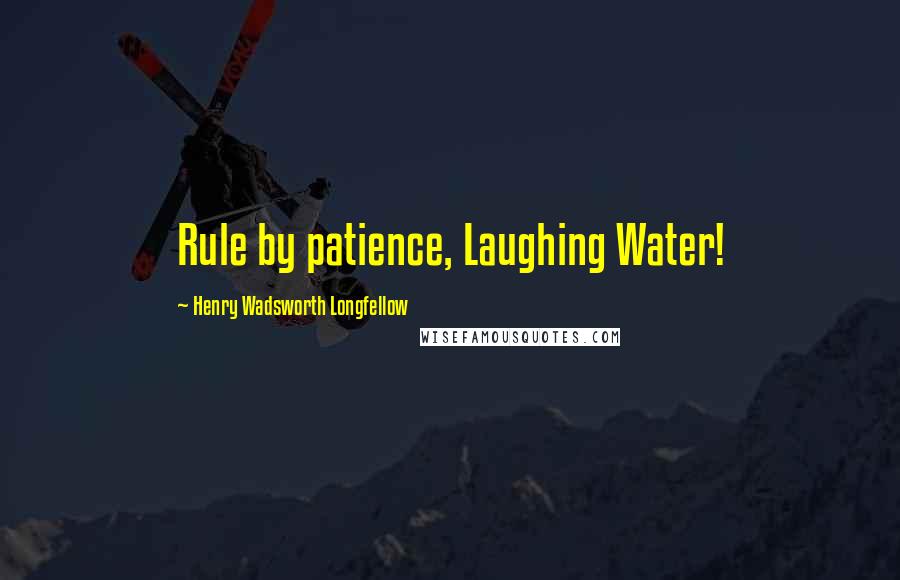 Henry Wadsworth Longfellow Quotes: Rule by patience, Laughing Water!