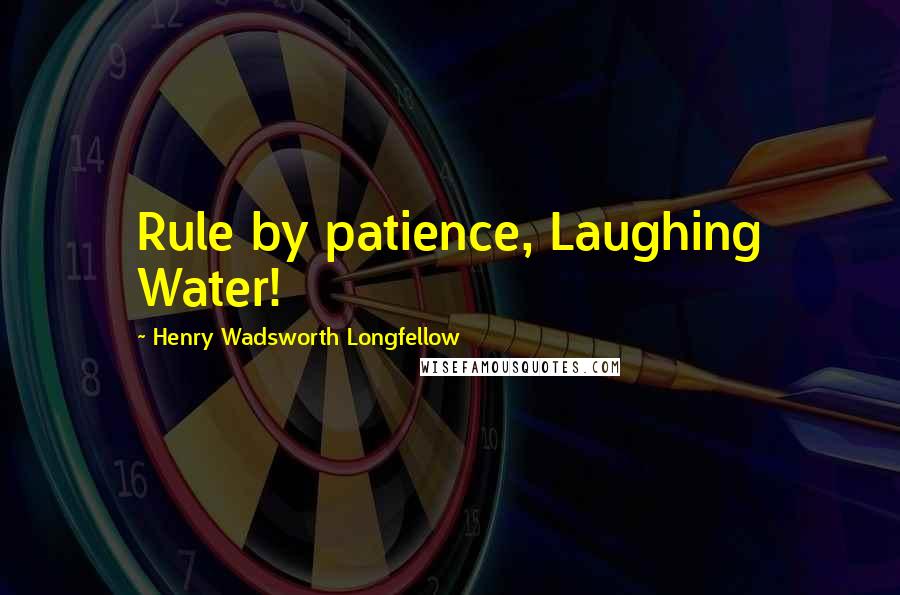 Henry Wadsworth Longfellow Quotes: Rule by patience, Laughing Water!