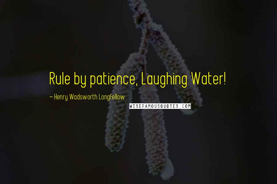 Henry Wadsworth Longfellow Quotes: Rule by patience, Laughing Water!
