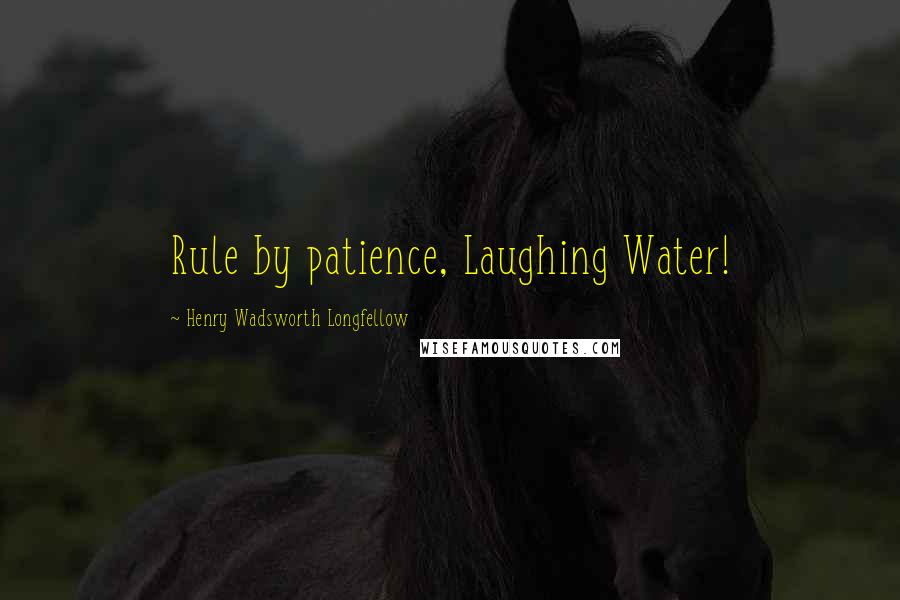 Henry Wadsworth Longfellow Quotes: Rule by patience, Laughing Water!