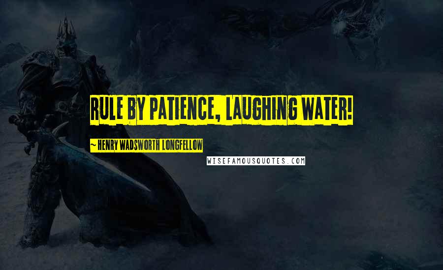 Henry Wadsworth Longfellow Quotes: Rule by patience, Laughing Water!