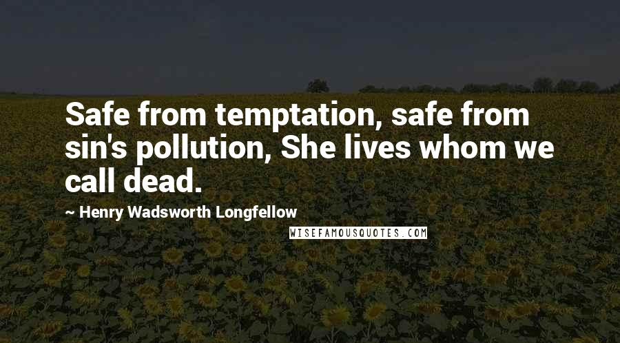 Henry Wadsworth Longfellow Quotes: Safe from temptation, safe from sin's pollution, She lives whom we call dead.