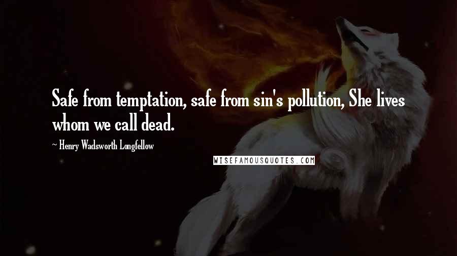 Henry Wadsworth Longfellow Quotes: Safe from temptation, safe from sin's pollution, She lives whom we call dead.