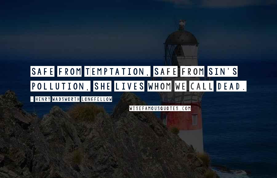 Henry Wadsworth Longfellow Quotes: Safe from temptation, safe from sin's pollution, She lives whom we call dead.