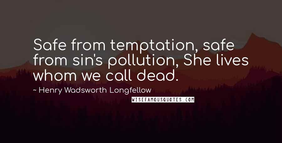 Henry Wadsworth Longfellow Quotes: Safe from temptation, safe from sin's pollution, She lives whom we call dead.