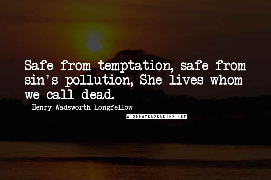 Henry Wadsworth Longfellow Quotes: Safe from temptation, safe from sin's pollution, She lives whom we call dead.