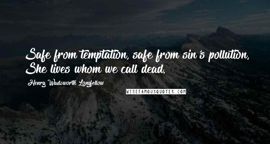 Henry Wadsworth Longfellow Quotes: Safe from temptation, safe from sin's pollution, She lives whom we call dead.