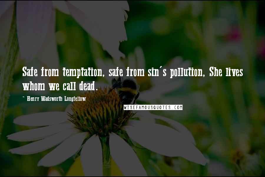 Henry Wadsworth Longfellow Quotes: Safe from temptation, safe from sin's pollution, She lives whom we call dead.