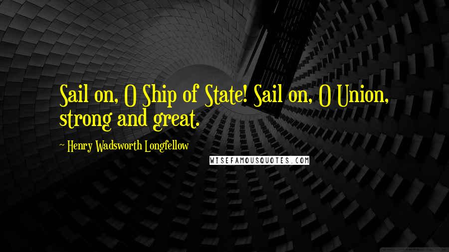 Henry Wadsworth Longfellow Quotes: Sail on, O Ship of State! Sail on, O Union, strong and great.