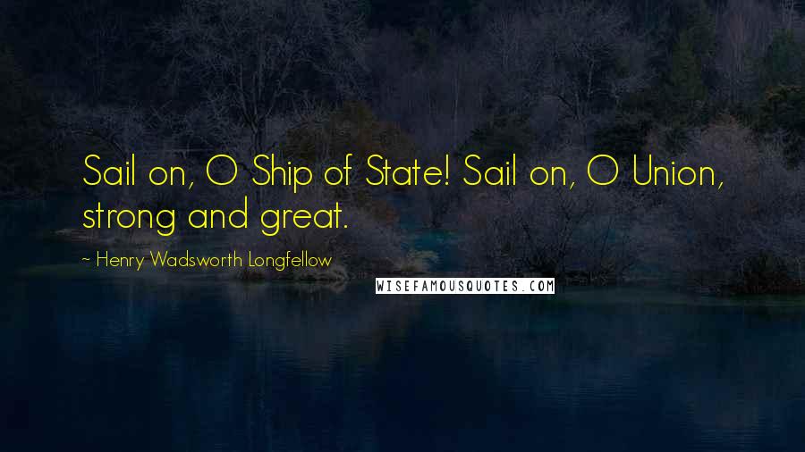 Henry Wadsworth Longfellow Quotes: Sail on, O Ship of State! Sail on, O Union, strong and great.