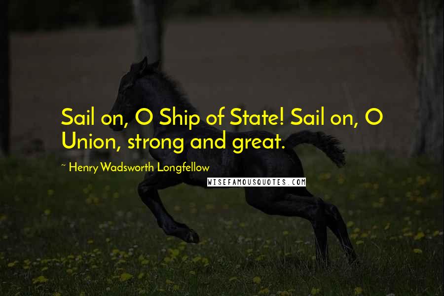 Henry Wadsworth Longfellow Quotes: Sail on, O Ship of State! Sail on, O Union, strong and great.