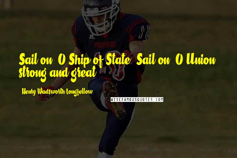 Henry Wadsworth Longfellow Quotes: Sail on, O Ship of State! Sail on, O Union, strong and great.