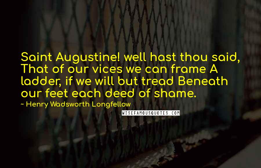 Henry Wadsworth Longfellow Quotes: Saint Augustine! well hast thou said, That of our vices we can frame A ladder, if we will but tread Beneath our feet each deed of shame.
