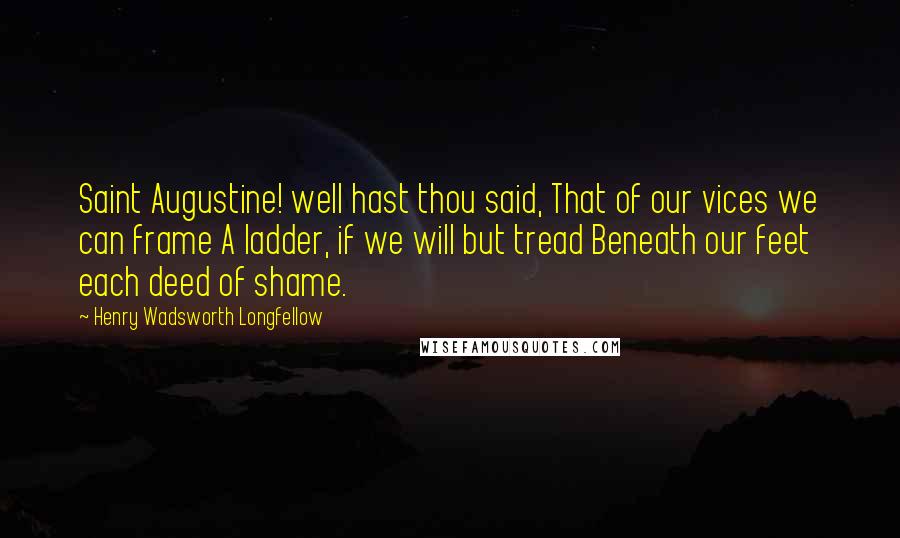 Henry Wadsworth Longfellow Quotes: Saint Augustine! well hast thou said, That of our vices we can frame A ladder, if we will but tread Beneath our feet each deed of shame.