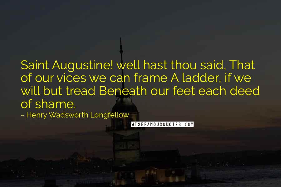 Henry Wadsworth Longfellow Quotes: Saint Augustine! well hast thou said, That of our vices we can frame A ladder, if we will but tread Beneath our feet each deed of shame.