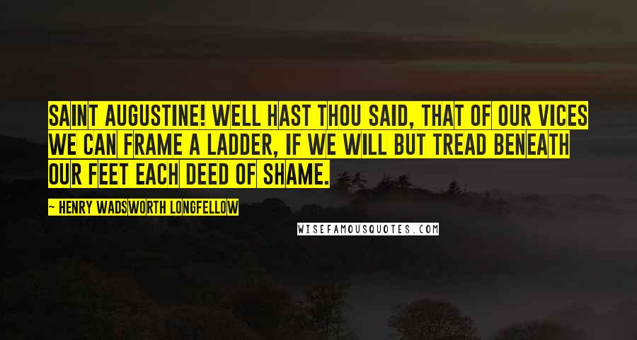 Henry Wadsworth Longfellow Quotes: Saint Augustine! well hast thou said, That of our vices we can frame A ladder, if we will but tread Beneath our feet each deed of shame.