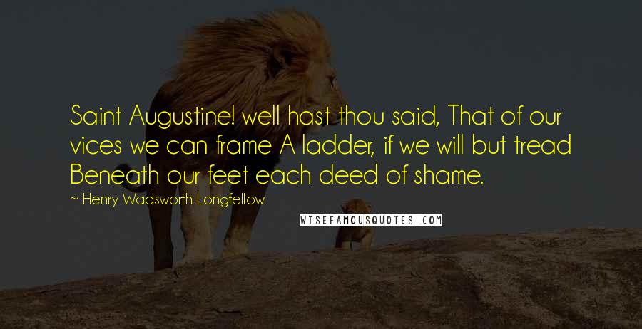 Henry Wadsworth Longfellow Quotes: Saint Augustine! well hast thou said, That of our vices we can frame A ladder, if we will but tread Beneath our feet each deed of shame.