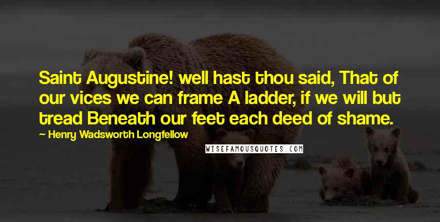 Henry Wadsworth Longfellow Quotes: Saint Augustine! well hast thou said, That of our vices we can frame A ladder, if we will but tread Beneath our feet each deed of shame.
