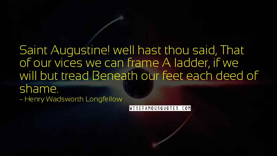 Henry Wadsworth Longfellow Quotes: Saint Augustine! well hast thou said, That of our vices we can frame A ladder, if we will but tread Beneath our feet each deed of shame.